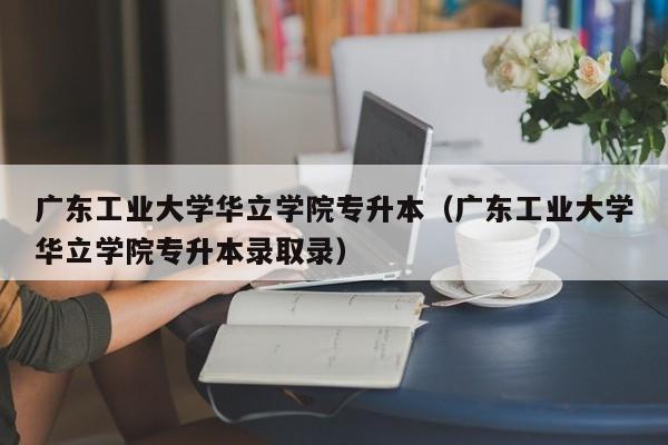 广东工业大学华立学院专升本（广东工业大学华立学院专升本录取录）