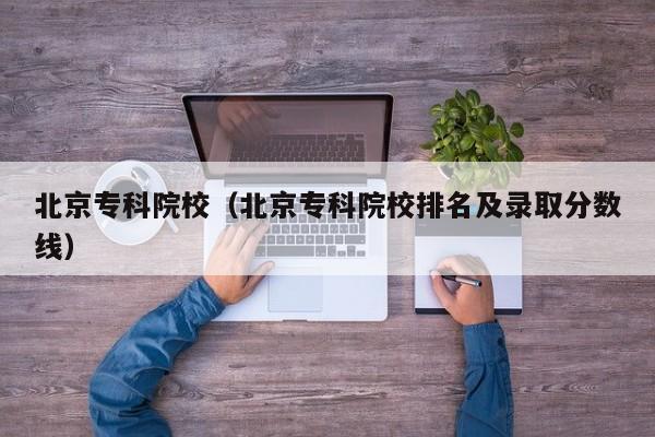 北京专科院校（北京专科院校排名及录取分数线）
