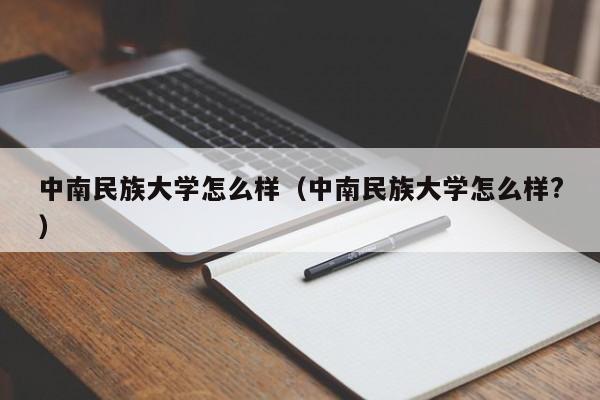 中南民族大学怎么样（中南民族大学怎么样?）