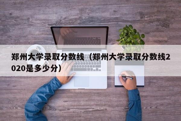郑州大学录取分数线（郑州大学录取分数线2020是多少分）