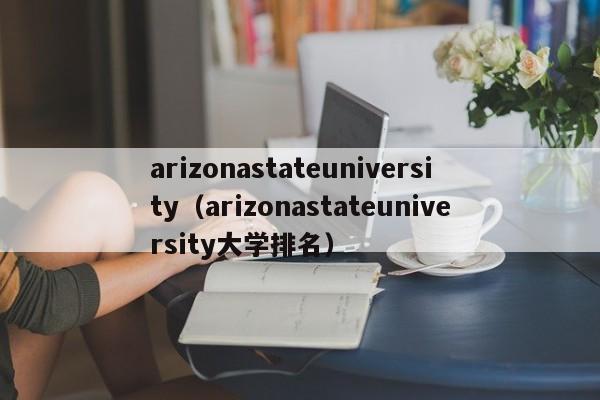 arizonastateuniversity（arizonastateuniversity大学排名）