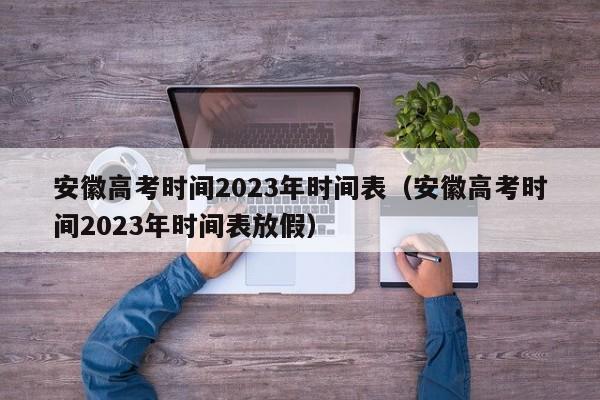 安徽高考时间2023年时间表（安徽高考时间2023年时间表放假）