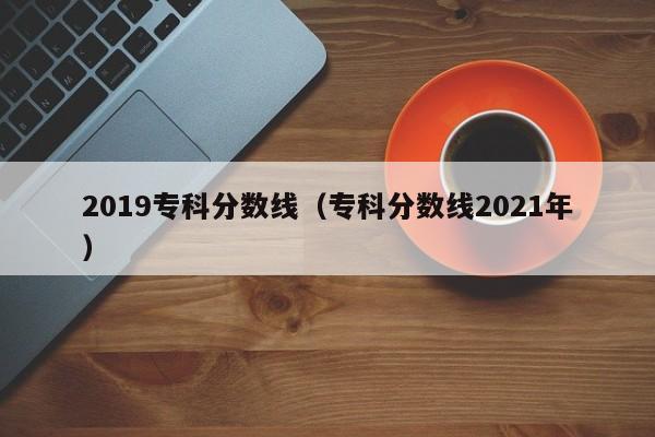 2019专科分数线（专科分数线2021年）