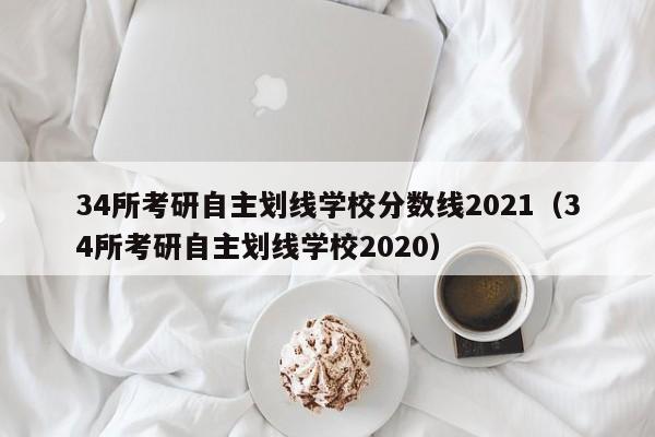 34所考研自主划线学校分数线2021（34所考研自主划线学校2020）