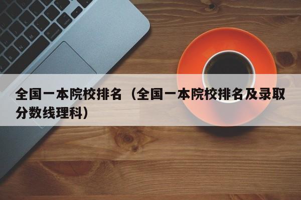 全国一本院校排名（全国一本院校排名及录取分数线理科）