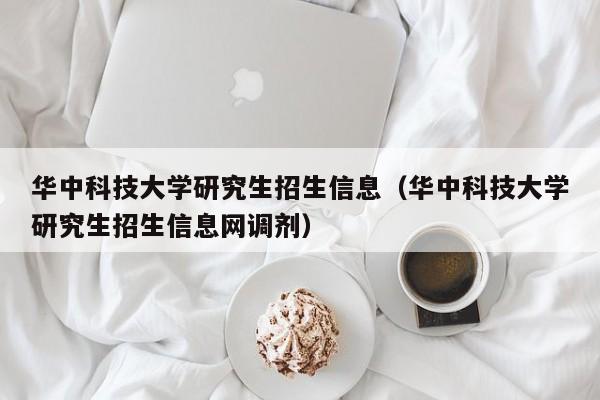 华中科技大学研究生招生信息（华中科技大学研究生招生信息网调剂）