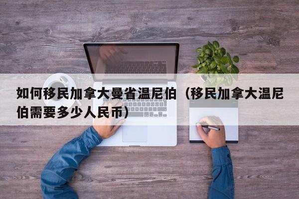 如何移民加拿大曼省温尼伯（移民加拿大温尼伯需要多少人民币）