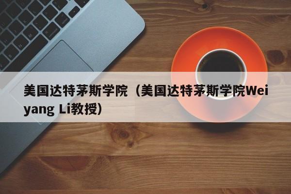 美国达特茅斯学院（美国达特茅斯学院Weiyang Li教授）