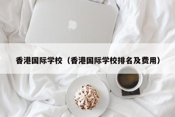 香港国际学校（香港国际学校排名及费用）