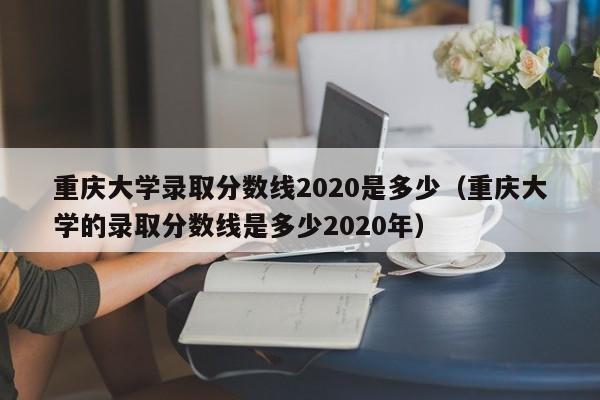 重庆大学录取分数线2020是多少（重庆大学的录取分数线是多少2020年）