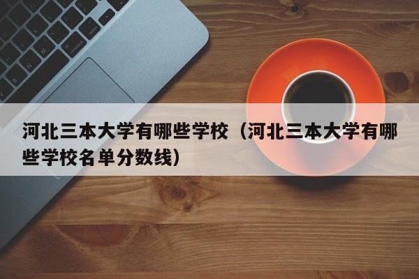 河北三本大学有哪些学校（河北三本大学有哪些学校名单分数线）