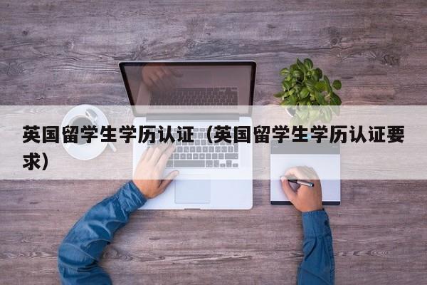 英国留学生学历认证（英国留学生学历认证要求）