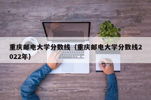 重庆邮电大学分数线（重庆邮电大学分数线2022年）
