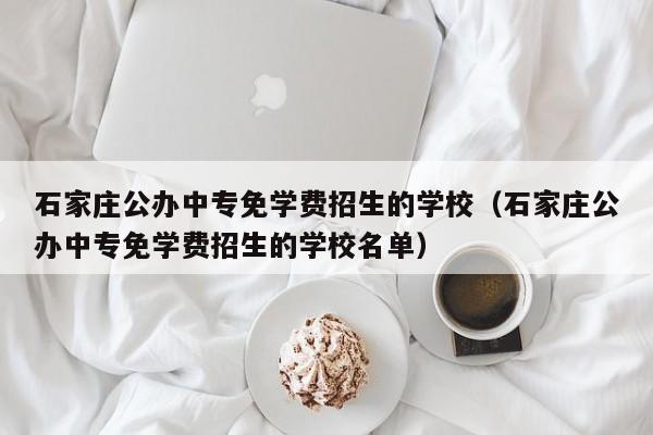 石家庄公办中专免学费招生的学校（石家庄公办中专免学费招生的学校名单）