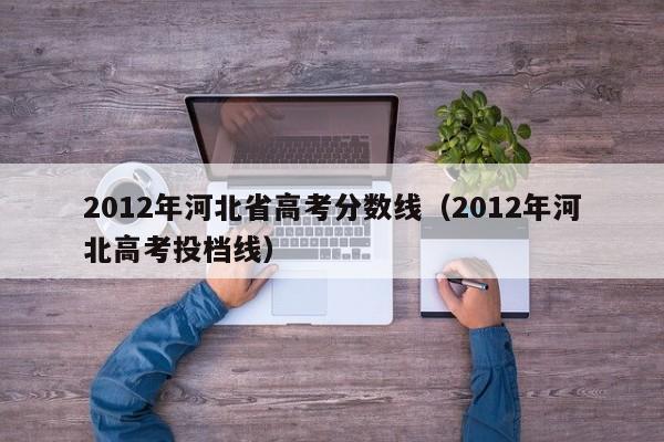 2012年河北省高考分数线（2012年河北高考投档线）