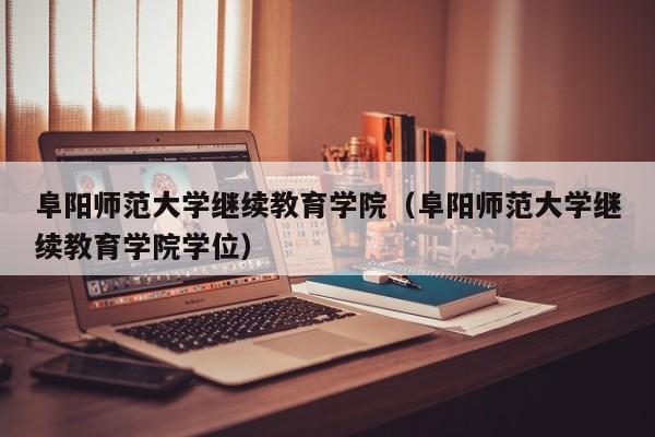 阜阳师范大学继续教育学院（阜阳师范大学继续教育学院学位）