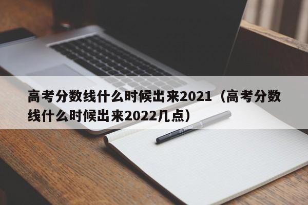 高考分数线什么时候出来2021（高考分数线什么时候出来2022几点）