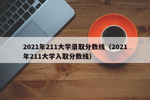 2021年211大学录取分数线（2021年211大学入取分数线）