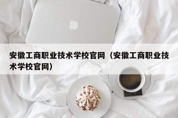 安徽工商职业技术学校官网（安徽工商职业技术学校官网）