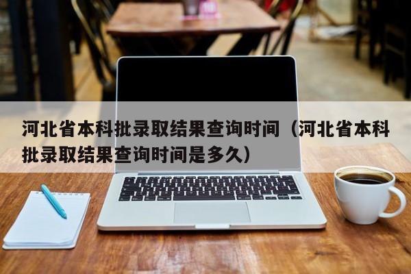 河北省本科批录取结果查询时间（河北省本科批录取结果查询时间是多久）