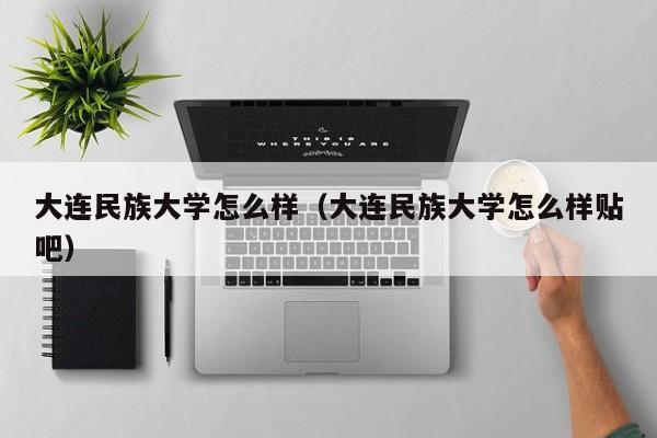 大连民族大学怎么样（大连民族大学怎么样贴吧）