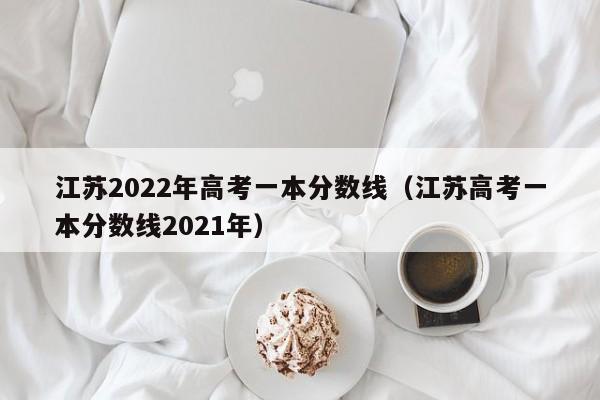 江苏2022年高考一本分数线（江苏高考一本分数线2021年）