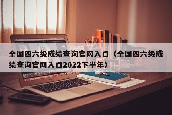 全国四六级成绩查询官网入口（全国四六级成绩查询官网入口2022下半年）