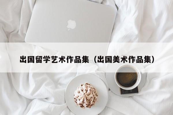 出国留学艺术作品集（出国美术作品集）