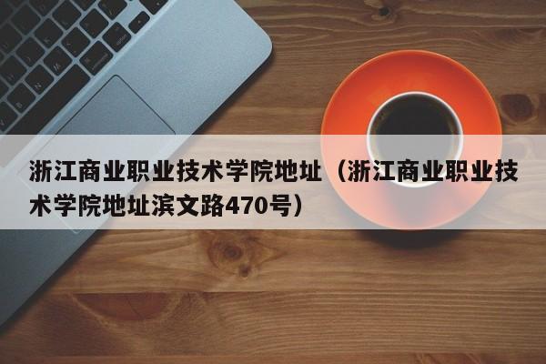 浙江商业职业技术学院地址（浙江商业职业技术学院地址滨文路470号）