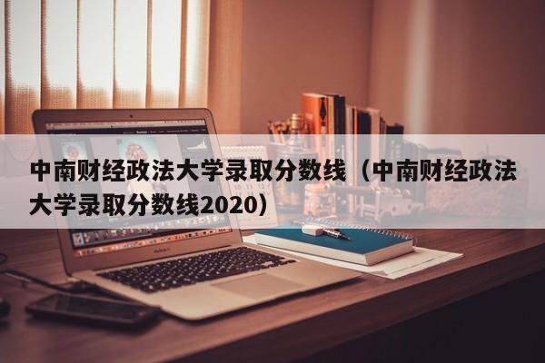 中南财经政法大学录取分数线（中南财经政法大学录取分数线2020）