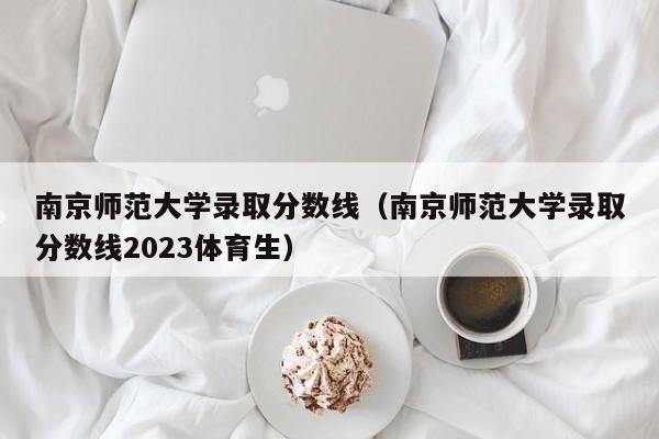南京师范大学录取分数线（南京师范大学录取分数线2023体育生）