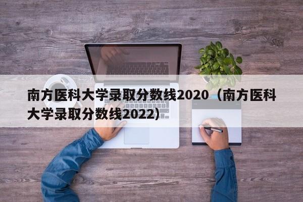 南方医科大学录取分数线2020（南方医科大学录取分数线2022）