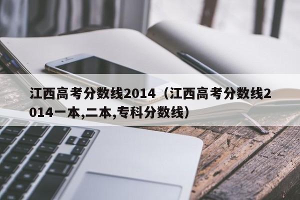 江西高考分数线2014（江西高考分数线2014一本,二本,专科分数线）