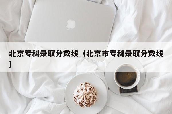 北京专科录取分数线（北京市专科录取分数线）