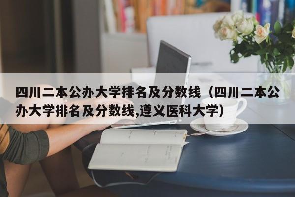四川二本公办大学排名及分数线（四川二本公办大学排名及分数线,遵义医科大学）