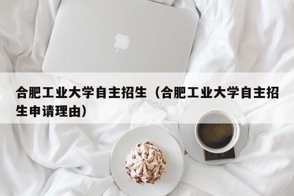 合肥工业大学自主招生（合肥工业大学自主招生申请理由）