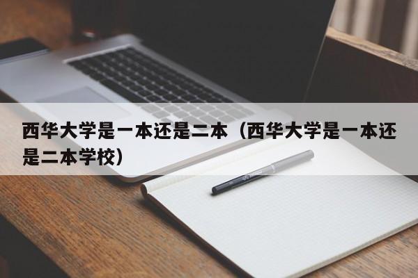 西华大学是一本还是二本（西华大学是一本还是二本学校）