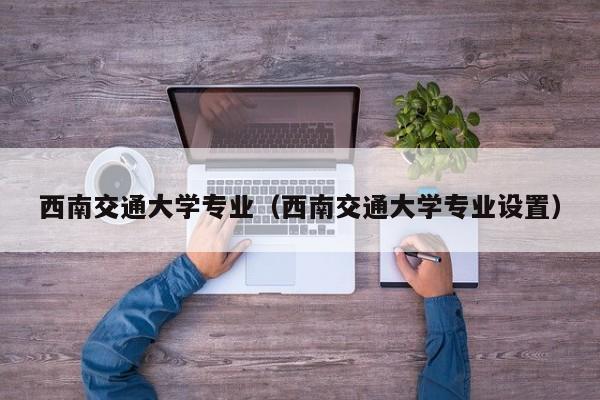 西南交通大学专业（西南交通大学专业设置）