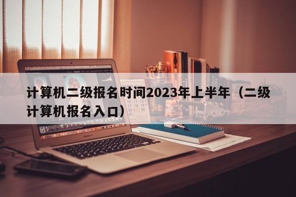 计算机二级报名时间2023年上半年（二级计算机报名入口）