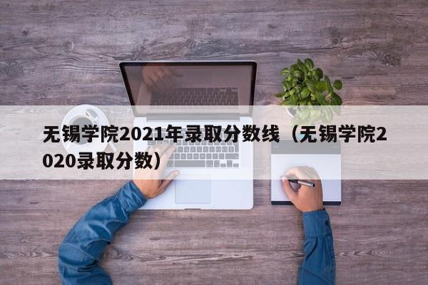 无锡学院2021年录取分数线（无锡学院2020录取分数）
