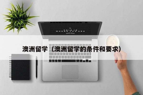 澳洲留学（澳洲留学的条件和要求）