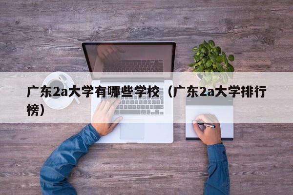 广东2a大学有哪些学校（广东2a大学排行榜）