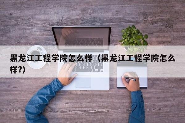 黑龙江工程学院怎么样（黑龙江工程学院怎么样?）