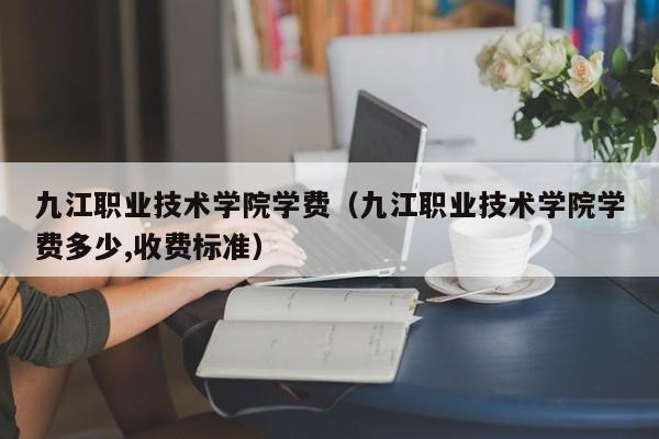 九江职业技术学院学费（九江职业技术学院学费多少,收费标准）