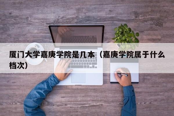 厦门大学嘉庚学院是几本（嘉庚学院属于什么档次）