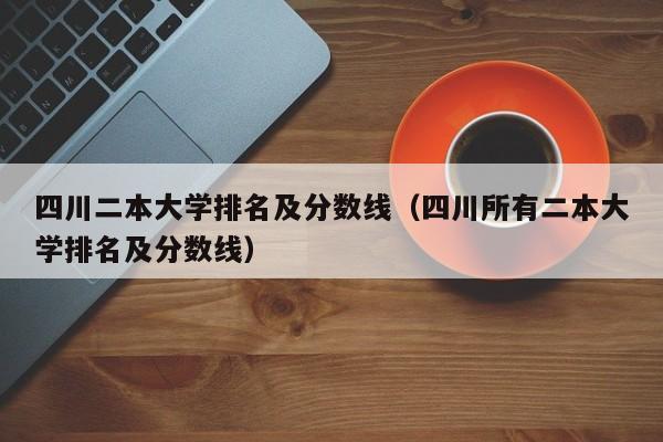 四川二本大学排名及分数线（四川所有二本大学排名及分数线）