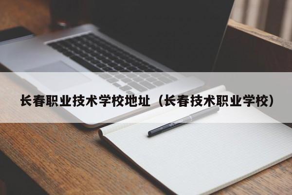 长春职业技术学校地址（长春技术职业学校）