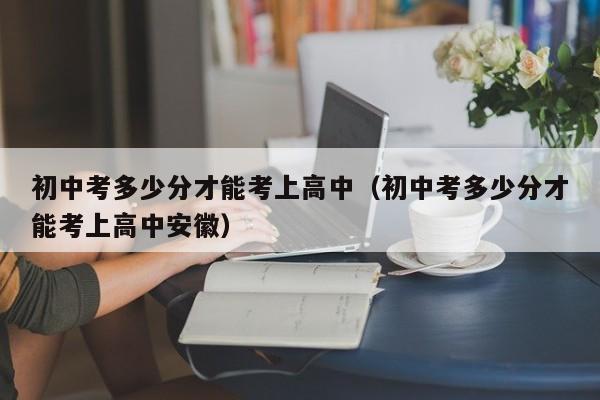 初中考多少分才能考上高中（初中考多少分才能考上高中安徽）