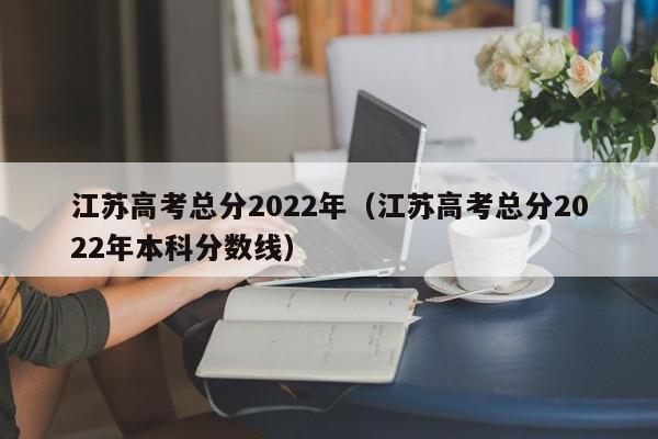 江苏高考总分2022年（江苏高考总分2022年本科分数线）