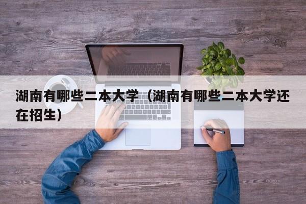 湖南有哪些二本大学（湖南有哪些二本大学还在招生）